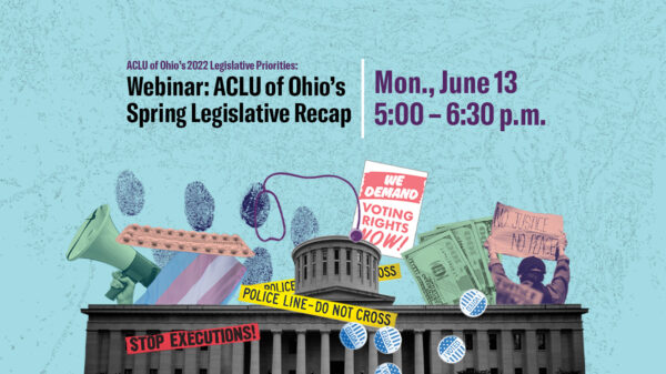 Light blue background with images of the Ohio Statehouse, police tape, a bullhorn, voting stickers, dollar bills, a stethoscope, and protest signs. Text reads Webinar: ACLU of Ohio's Spring Legislative Recap, Monday June 13, 5:00 - 6:30 p.m.