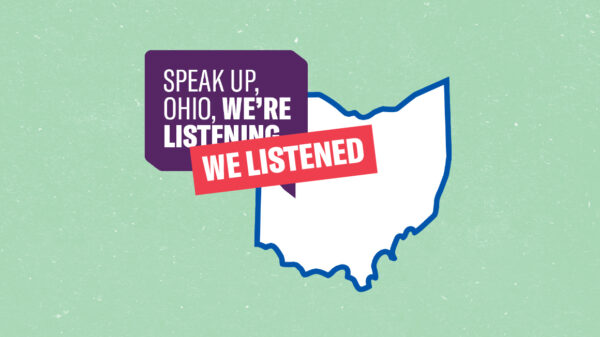 The state of Ohio in white with a blue border with the words 'Speak Up, Ohio, We Listened' on top on a textured green background
