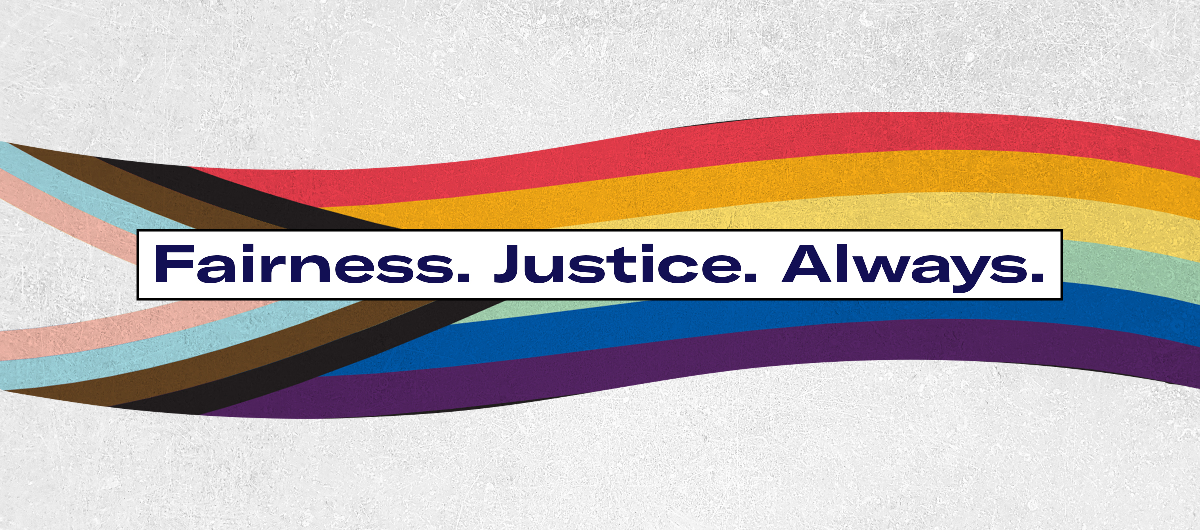Graphic of LGBTQ Flag with the words Fairness. Justice. Always. written in blue
