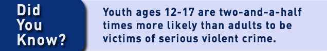 Did you know? Youth ages 12-17 are two-and-a-half times more likely than adults to be victims of serious violent crime.